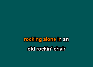 rocking alone in an

old rockin' chair