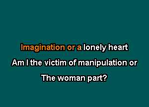 Imagination or a lonely heart

Am lthe victim of manipulation or

The woman part?