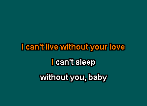 I can't live without your love

I can't sleep

without you, baby