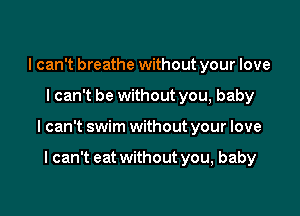 I can't breathe without your love

I can't be without you, baby
I can't swim w

without you, baby