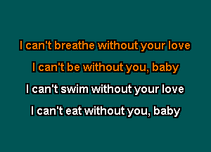 I can't breathe without your love

I can't be without you, baby

I can't swim without your love

I can't eat without you, baby