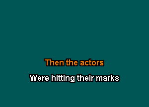 Then the actors

Were hitting their marks