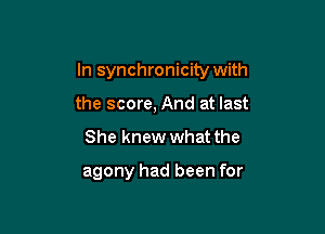 In synchronicity with

the score, And at last
She knew what the

agony had been for