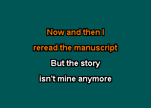 Now and then I
reread the manuscript

But the story

isn't mine anymore