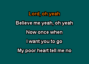 Lord, oh yeah

Believe me yeah, oh yeah

Now once when
lwant you to go

My poor heart tell me no