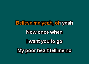 Believe me yeah, oh yeah

Now once when
lwant you to go

My poor heart tell me no