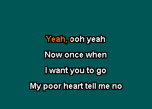 Yeah, ooh yeah

Now once when

lwant you to go

My poor heart tell me no