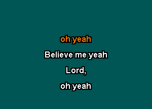 oh yeah

Believe me yeah
Lord,

oh yeah