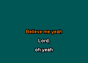 Believe me yeah
Lord,

oh yeah