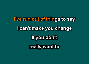 I've run out ofthings to say

I can't make you change
lfyou don't

really want to