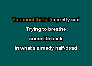 You must think i'm pretty sad
Trying to breathe

some life back

In what's already half-dead