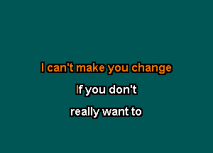 I can't make you change

If you don't

really want to