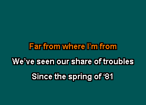 Far from where Pm from

WeWe seen our share oftroubles

Since the spring of B1