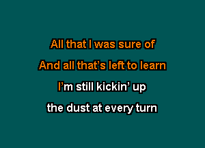 All that l was sure of
And all thafs left to learn

Pm still kickin up

the dust at every turn