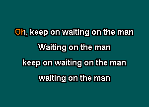 0h, keep on waiting on the man

Waiting on the man

keep on waiting on the man

waiting on the man