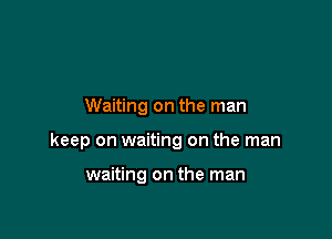 Waiting on the man

keep on waiting on the man

waiting on the man