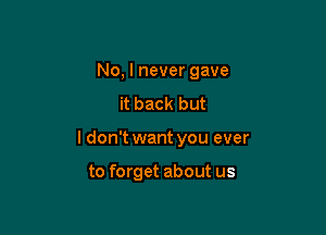 No, I never gave

it back but

I don't want you ever

to forget about us