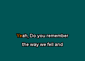 Yeah, Do you remember

the way we fell and