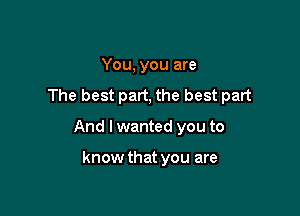 You, you are
The best part, the best part

And I wanted you to

know that you are