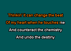 Thinkin' it can change the beat

Of my heart when he touches me

And counteract the chemistry

And undo the destiny