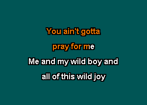 You ain't gotta

pray for me

Me and my wild boy and

all ofthis wild joy