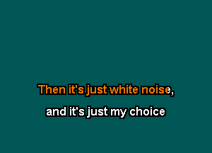 Then it'sjust white noise,

and it'sjust my choice