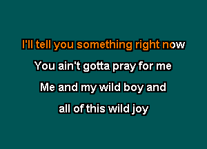 I'll tell you something right now

You ain't gotta pray for me

Me and my wild boy and

all ofthis wildjoy