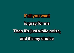 If all you want

is gray for me

Then it'sjust white noise,

and it's my choice