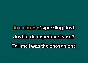 In a cloud of sparkling dust

Just to do experiments on?

Tell me I was the chosen one