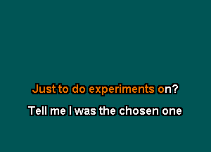 Just to do experiments on?

Tell me I was the chosen one