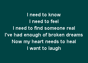 I need to know
I need to feel
I need to fund someone real

I've had enough of broken dreams
Now my heart needs to heal
I want to laugh