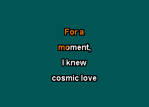 Fora

moment,

I knew

cosmic love