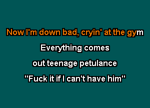 Now I'm down bad, cryin' at the gym

Everything comes
out teenage petulance

Fuck it ifl can't have him