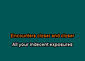 Encounters closer and closer

All your indecent exposures