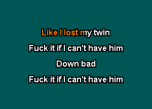 Like I lost my twin

Fuck it ifl can't have him
Down bad

Fuck it ifl can't have him