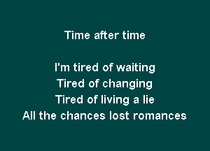 Time after time

I'm tired of waiting

Tired of changing
Tired of living a lie
All the chances lost romances