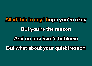 All ofthis to sayl hope you're okay
But you're the reason

And no one here's to blame

But what about your quiet treason