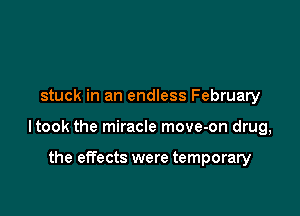 stuck in an endless February

ltook the miracle move-on drug,

the effects were temporary