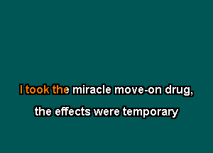 ltook the miracle move-on drug,

the effects were temporary