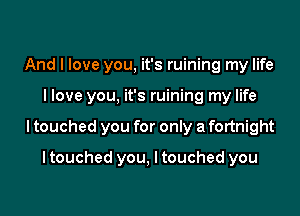 And I love you, it's ruining my life

llove you. it's ruining my life

I touched you for only a fortnight

I touched you, I touched you