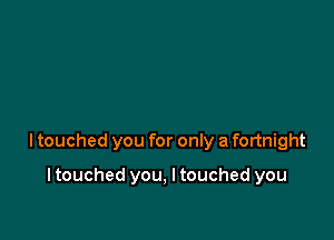 ltouched you for only a fortnight

I touched you, I touched you