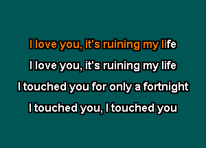 I love you, it's ruining my life

llove you. it's ruining my life

I touched you for only a fortnight

I touched you, I touched you