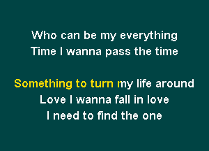 Who can be my everything
Time I wanna pass the time

Something to turn my life around
Love I wanna fall in love
I need to fund the one