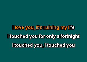 llove you. it's ruining my life

I touched you for only a fortnight

I touched you, I touched you