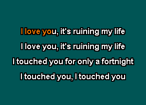 I love you, it's ruining my life

llove you. it's ruining my life

I touched you for only a fortnight

I touched you, I touched you