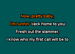 Now, pretty baby,

I'm runnin' back home to you

Fresh out the Slammer,

I know who my first call will be to