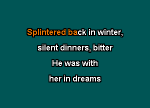 Splintered back in winter,

silent dinners, bitter
He was with

her in dreams