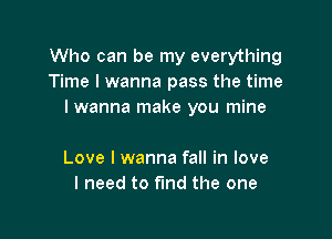 Who can be my everything
Time I wanna pass the time
Iwanna make you mine

Love I wanna fall in love
I need to fund the one