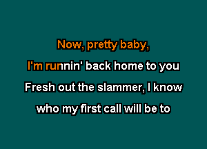 Now, pretty baby,

I'm runnin' back home to you

Fresh out the Slammer, I know

who my first call will be to