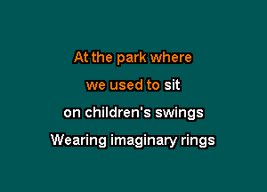 At the park where
we used to sit

on children's swings

Wearing imaginary rings